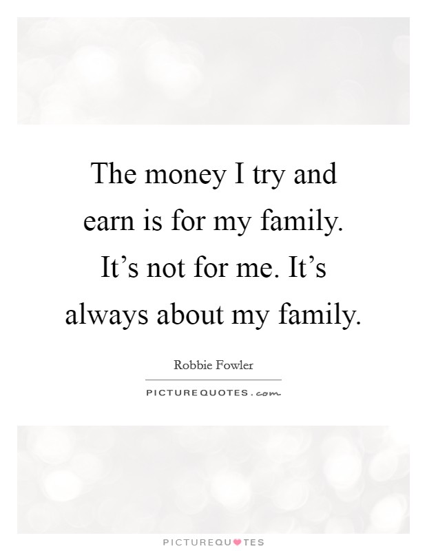 The money I try and earn is for my family. It's not for me. It's always about my family. Picture Quote #1