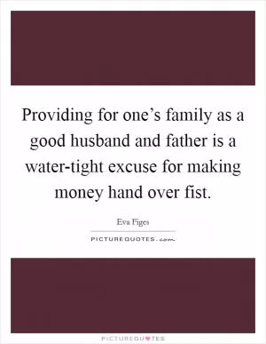 Providing for one’s family as a good husband and father is a water-tight excuse for making money hand over fist Picture Quote #1