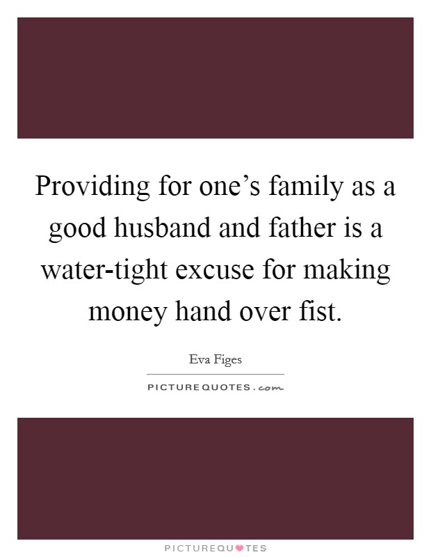 Providing for one's family as a good husband and father is a water-tight excuse for making money hand over fist. Picture Quote #1