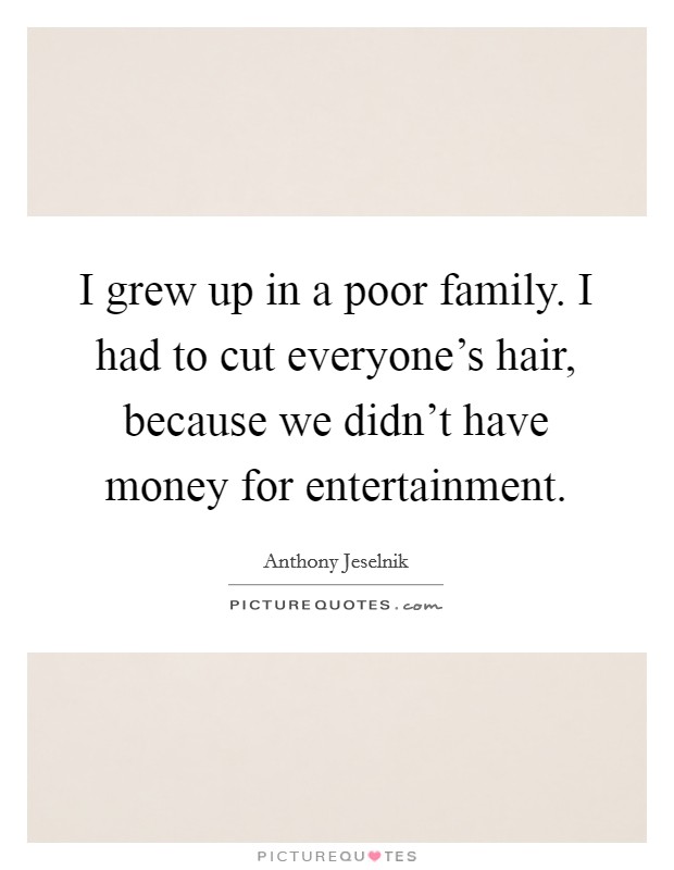 I grew up in a poor family. I had to cut everyone’s hair, because we didn’t have money for entertainment Picture Quote #1