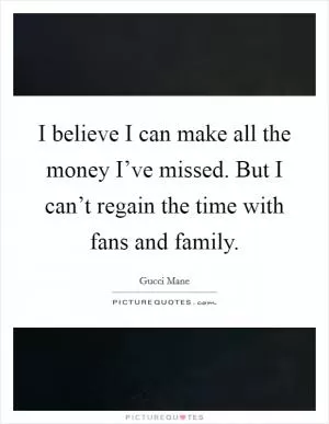 I believe I can make all the money I’ve missed. But I can’t regain the time with fans and family Picture Quote #1