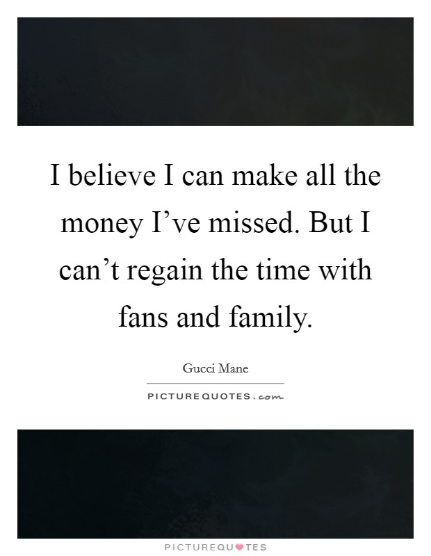I believe I can make all the money I've missed. But I can't regain the time with fans and family. Picture Quote #1