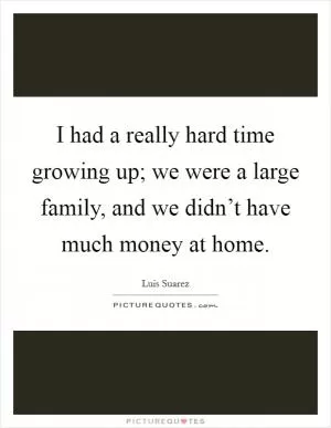 I had a really hard time growing up; we were a large family, and we didn’t have much money at home Picture Quote #1
