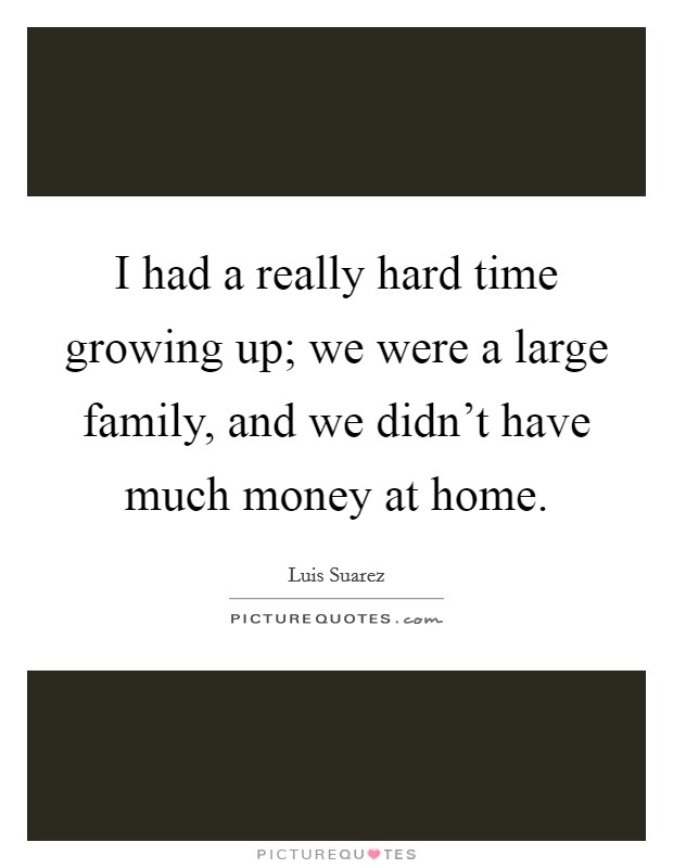 I had a really hard time growing up; we were a large family, and we didn't have much money at home. Picture Quote #1