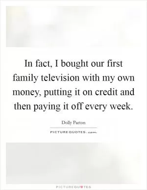 In fact, I bought our first family television with my own money, putting it on credit and then paying it off every week Picture Quote #1