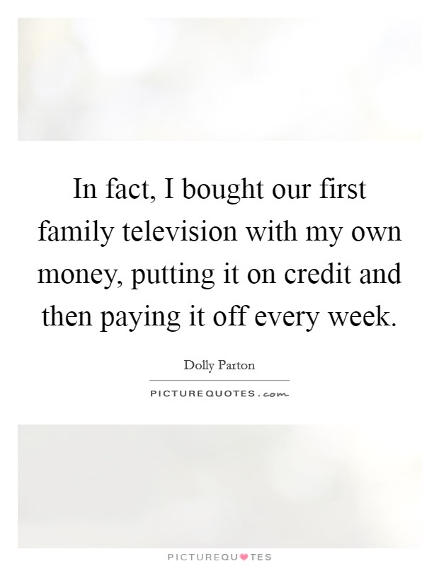 In fact, I bought our first family television with my own money, putting it on credit and then paying it off every week. Picture Quote #1