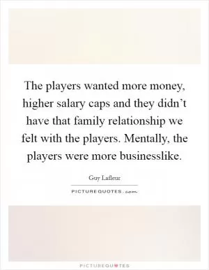 The players wanted more money, higher salary caps and they didn’t have that family relationship we felt with the players. Mentally, the players were more businesslike Picture Quote #1