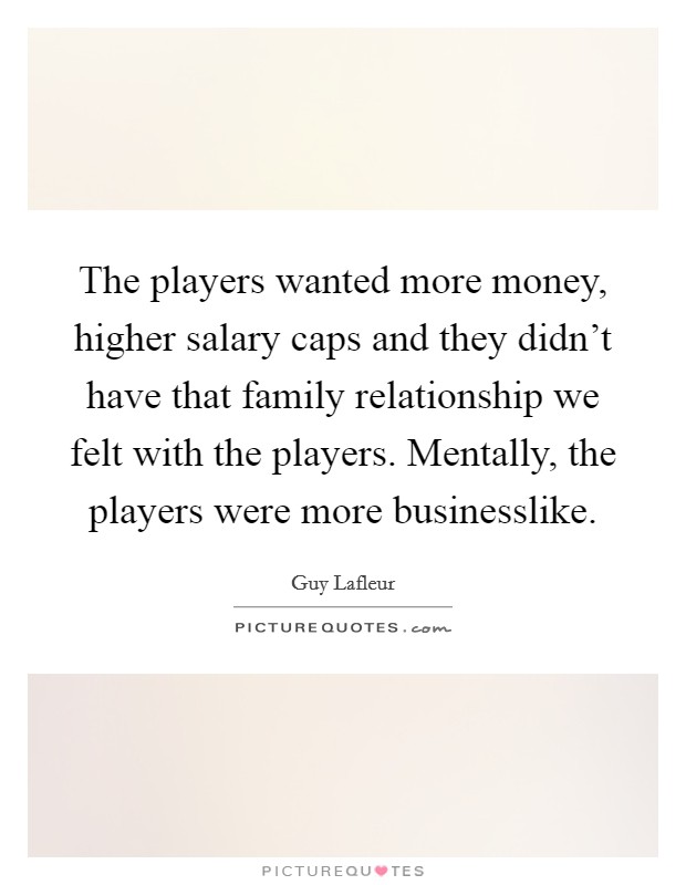 The players wanted more money, higher salary caps and they didn't have that family relationship we felt with the players. Mentally, the players were more businesslike. Picture Quote #1