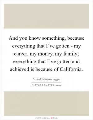 And you know something, because everything that I’ve gotten - my career, my money, my family; everything that I’ve gotten and achieved is because of California Picture Quote #1
