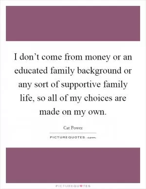 I don’t come from money or an educated family background or any sort of supportive family life, so all of my choices are made on my own Picture Quote #1