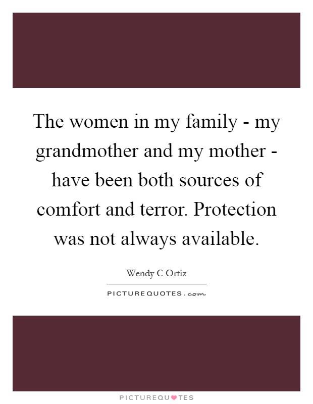 The women in my family - my grandmother and my mother - have been both sources of comfort and terror. Protection was not always available. Picture Quote #1