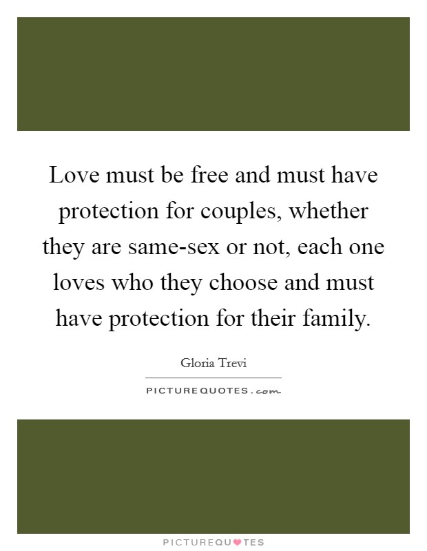 Love must be free and must have protection for couples, whether they are same-sex or not, each one loves who they choose and must have protection for their family. Picture Quote #1