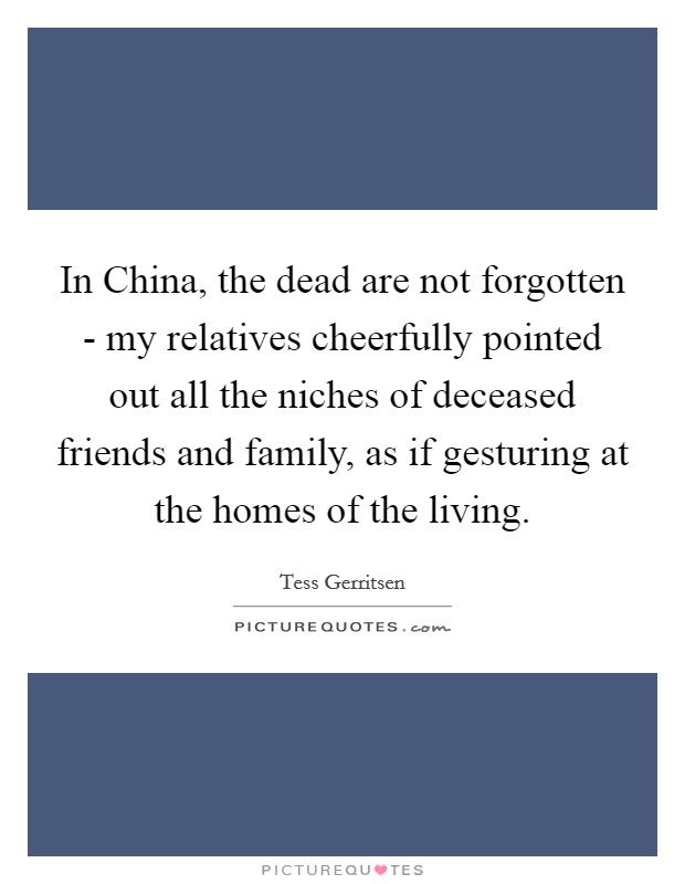 In China, the dead are not forgotten - my relatives cheerfully pointed out all the niches of deceased friends and family, as if gesturing at the homes of the living. Picture Quote #1