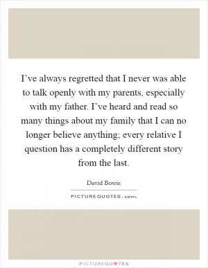 I’ve always regretted that I never was able to talk openly with my parents, especially with my father. I’ve heard and read so many things about my family that I can no longer believe anything; every relative I question has a completely different story from the last Picture Quote #1