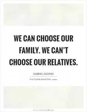 We can choose our family. We can’t choose our relatives Picture Quote #1