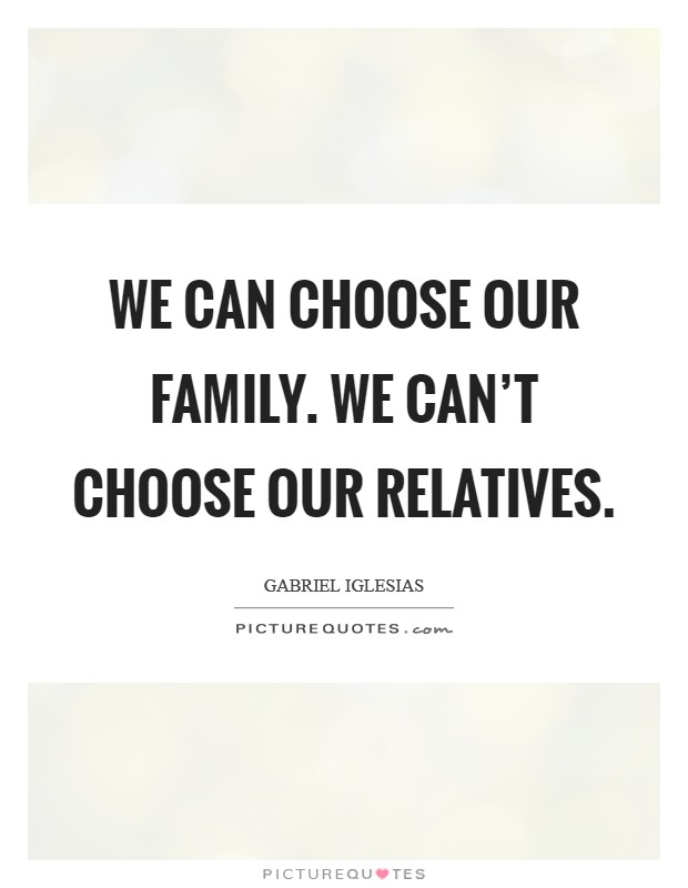 We can choose our family. We can't choose our relatives. Picture Quote #1