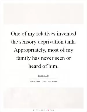 One of my relatives invented the sensory deprivation tank. Appropriately, most of my family has never seen or heard of him Picture Quote #1