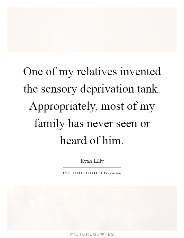 One of my relatives invented the sensory deprivation tank. Appropriately, most of my family has never seen or heard of him. Picture Quote #1