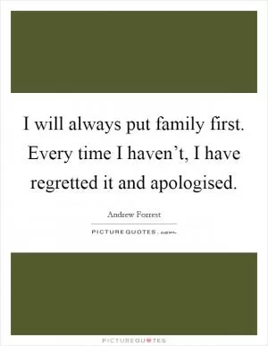 I will always put family first. Every time I haven’t, I have regretted it and apologised Picture Quote #1