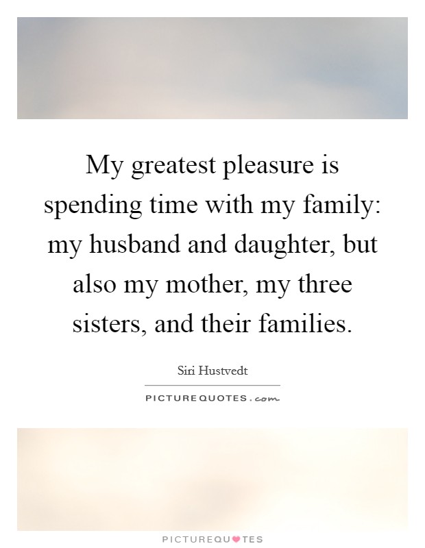 My greatest pleasure is spending time with my family: my husband and daughter, but also my mother, my three sisters, and their families Picture Quote #1