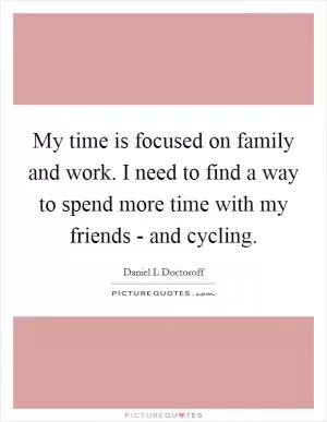My time is focused on family and work. I need to find a way to spend more time with my friends - and cycling Picture Quote #1