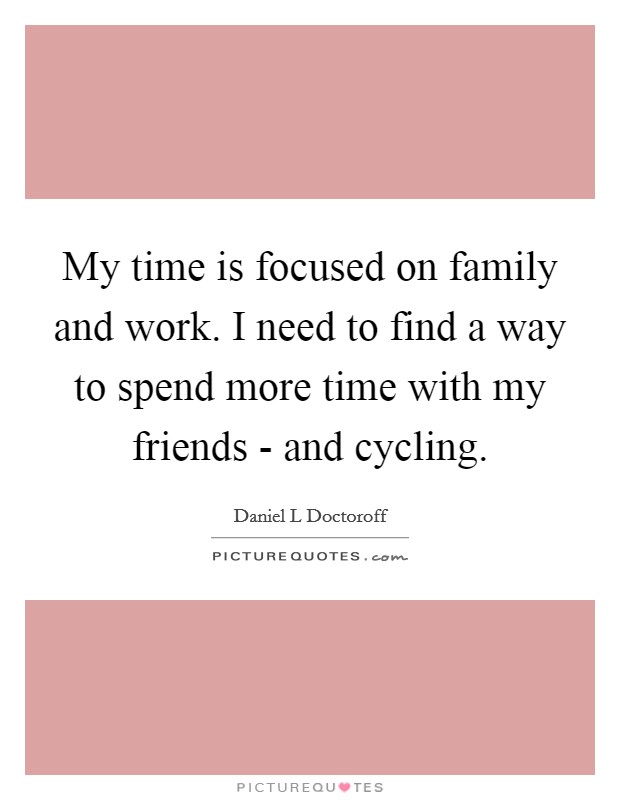 My time is focused on family and work. I need to find a way to spend more time with my friends - and cycling. Picture Quote #1