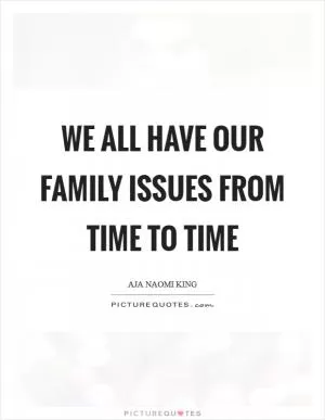 We all have our family issues from time to time Picture Quote #1