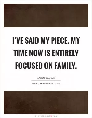 I’ve said my piece. My time now is entirely focused on family Picture Quote #1