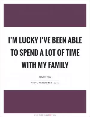 I’m lucky I’ve been able to spend a lot of time with my family Picture Quote #1
