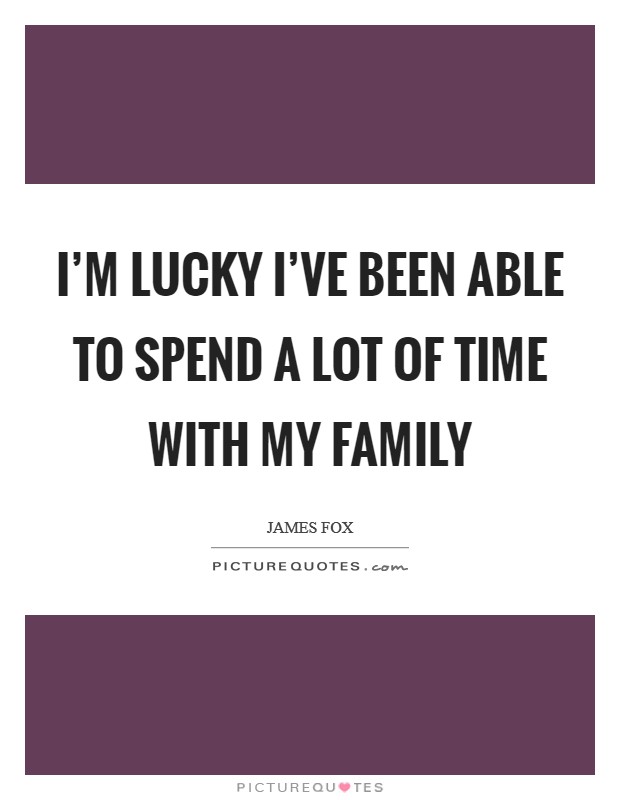 I'm lucky I've been able to spend a lot of time with my family Picture Quote #1