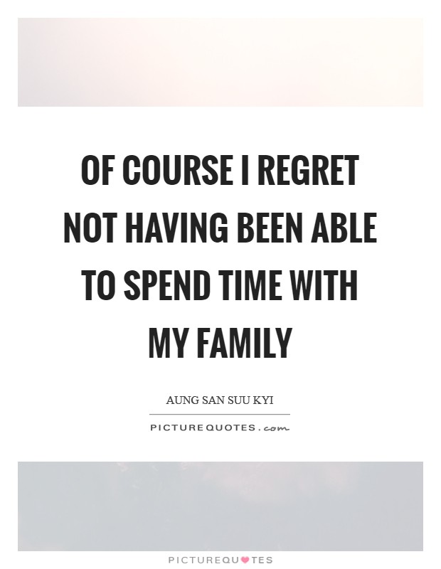 Of course I regret not having been able to spend time with my family Picture Quote #1