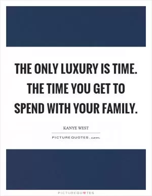 The only luxury is time. The time you get to spend with your family Picture Quote #1