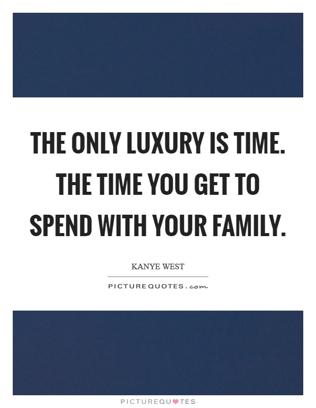 The only luxury is time. The time you get to spend with your family. Picture Quote #1