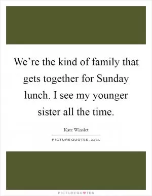 We’re the kind of family that gets together for Sunday lunch. I see my younger sister all the time Picture Quote #1