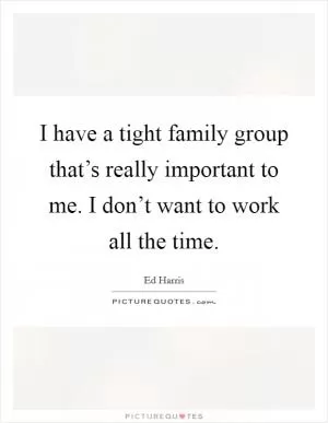 I have a tight family group that’s really important to me. I don’t want to work all the time Picture Quote #1
