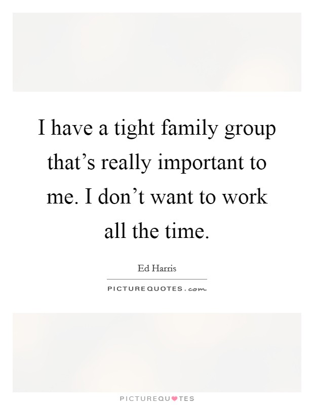 I have a tight family group that's really important to me. I don't want to work all the time. Picture Quote #1