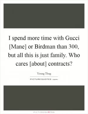 I spend more time with Gucci [Mane] or Birdman than 300, but all this is just family. Who cares [about] contracts? Picture Quote #1