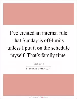 I’ve created an internal rule that Sunday is off-limits unless I put it on the schedule myself. That’s family time Picture Quote #1