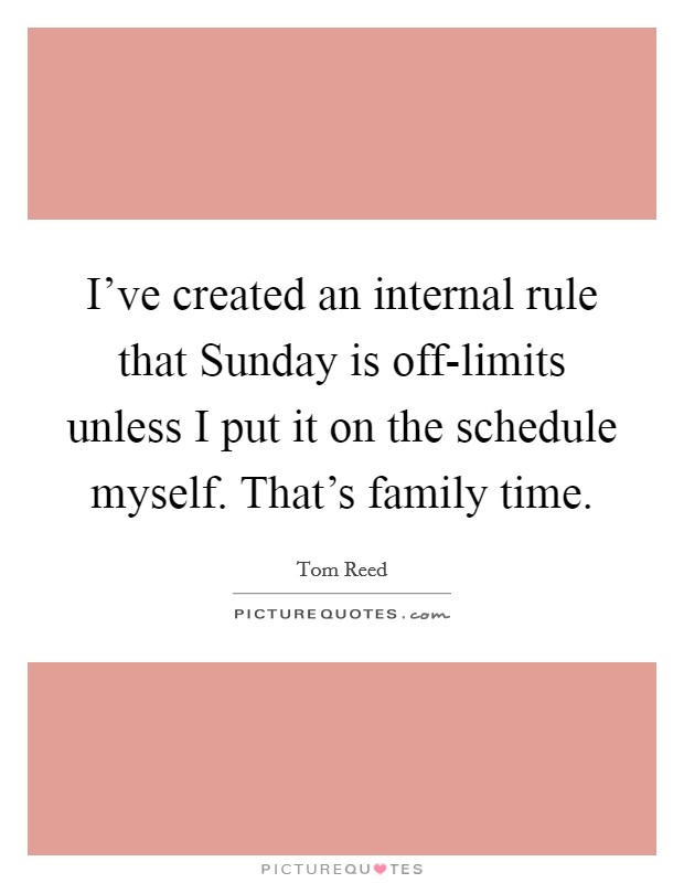 I've created an internal rule that Sunday is off-limits unless I put it on the schedule myself. That's family time. Picture Quote #1