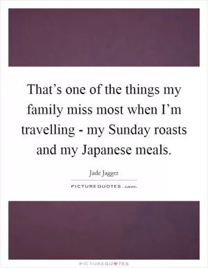 That’s one of the things my family miss most when I’m travelling - my Sunday roasts and my Japanese meals Picture Quote #1