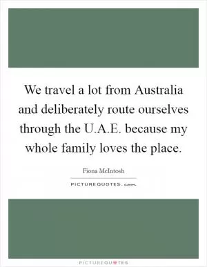 We travel a lot from Australia and deliberately route ourselves through the U.A.E. because my whole family loves the place Picture Quote #1