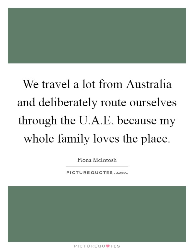 We travel a lot from Australia and deliberately route ourselves through the U.A.E. because my whole family loves the place. Picture Quote #1