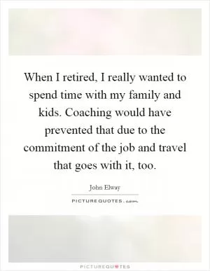 When I retired, I really wanted to spend time with my family and kids. Coaching would have prevented that due to the commitment of the job and travel that goes with it, too Picture Quote #1