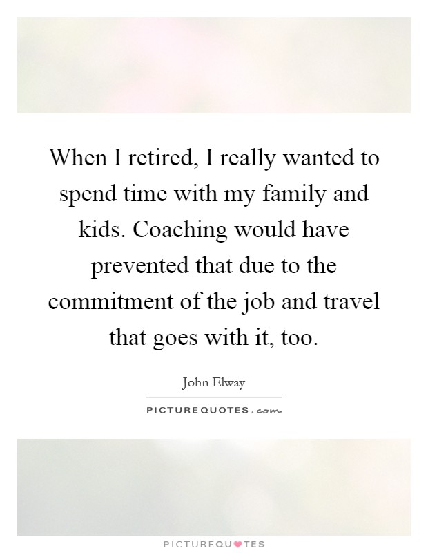 When I retired, I really wanted to spend time with my family and kids. Coaching would have prevented that due to the commitment of the job and travel that goes with it, too. Picture Quote #1