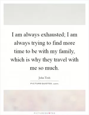 I am always exhausted; I am always trying to find more time to be with my family, which is why they travel with me so much Picture Quote #1
