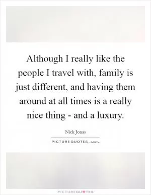 Although I really like the people I travel with, family is just different, and having them around at all times is a really nice thing - and a luxury Picture Quote #1