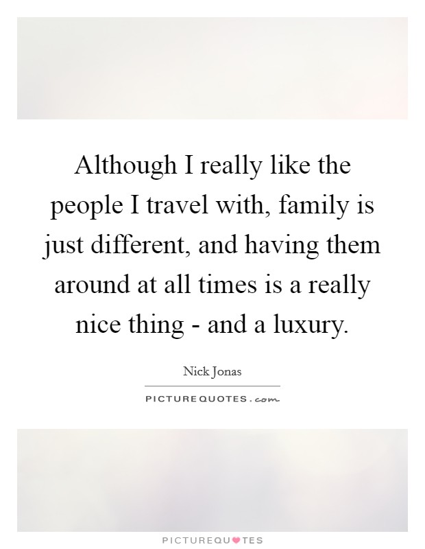 Although I really like the people I travel with, family is just different, and having them around at all times is a really nice thing - and a luxury. Picture Quote #1