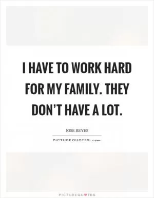 I have to work hard for my family. They don’t have a lot Picture Quote #1