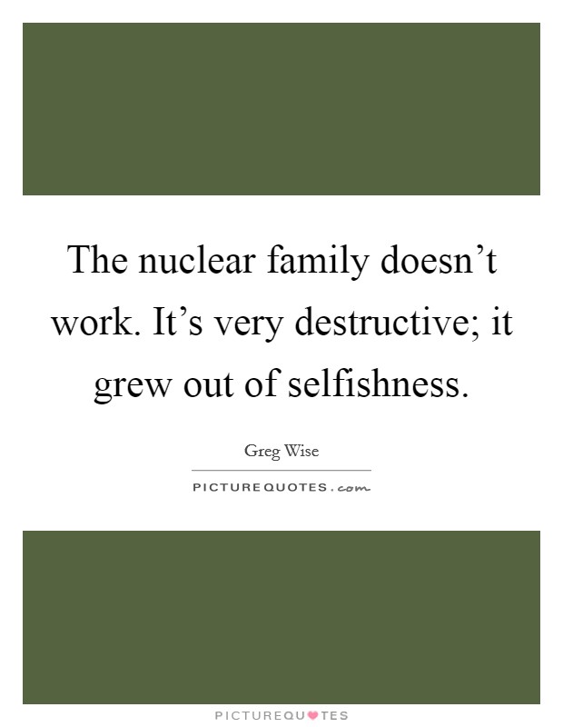 The nuclear family doesn't work. It's very destructive; it grew out of selfishness. Picture Quote #1