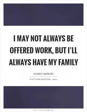 I may not always be offered work, but I’ll always have my family Picture Quote #1